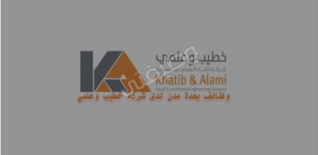 اعلان وظائف اليوم بشركة خطيب وعلمي بعدة مدن بالسعودية