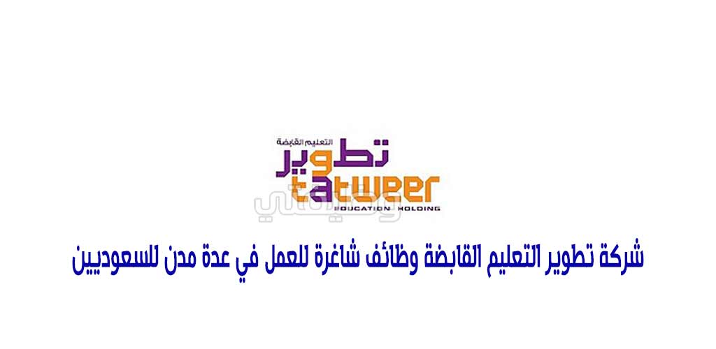 شركة تطوير التعليم القابضة وظائف شاغرة للعمل في عدة مدن للسعوديين