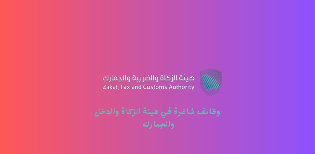 هيئة الزكاة والدخل والجمارك توفر وظائف شاغرة لمختلف المؤهلات للعمل في الرياض