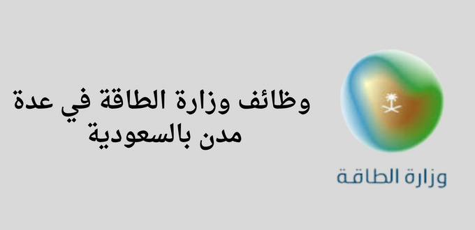 وظائف وزارة الطاقة لخريجي الدبلوم فأعلي في عدة مدن بالسعودية