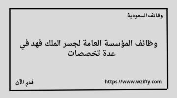 وظائف المؤسسة العامة لجسر الملك فهد لخريجي البكالوريوس والماجستير في عدة تخصصات