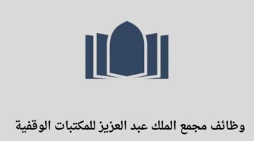 مجمع الملك عبد العزيز للمكتبات الوقفية يعلن عن توفر وظائف إدارية في المدينة المنورة
