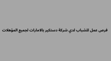 اعلان وظائف لدى شركة دستكير بالامارات لجميع المؤهلات برواتب عالية