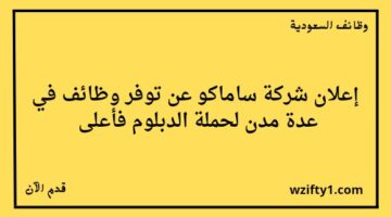 وظائف شركة ساماكو لخريجي الدبلوم فما فوق للعمل في عدة مدن بالسعودية