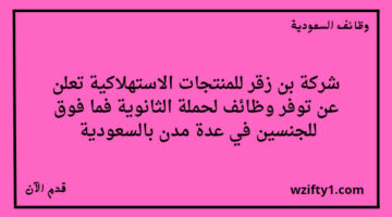 وظائف شركة بن زقر للمنتجات الاستهلاكية لخريجي الثانوية فما فوق للجنسين رجال ونساء