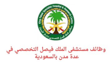 وظائف مستشفى الملك فيصل التخصصي لحملة الكفاءة فما فوق في عدة مدن بالسعودية