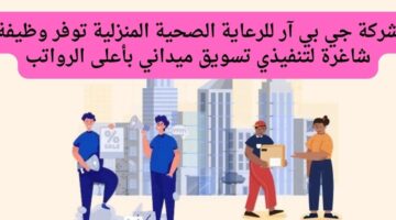 شركة جي بي آر للرعاية الصحية المنزلية توفر وظيفة شاغرة لتنفيذي تسويق ميداني بأعلى الرواتب