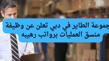  مجموعة الطاير في دبي تعلن عن وظيفة منسق العمليات برواتب رهيبه