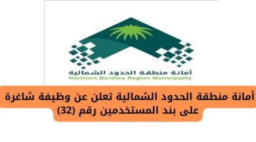 توظيف فوري لدى أمانة منطقة الحدود الشمالية على بند المستخدمين رقم (32)