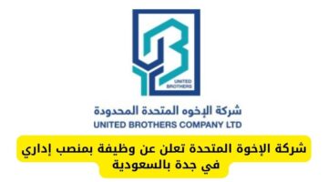 شركة الإخوة المتحدة توفر فرصة مغرية للعمل بمنصب إداري في جدة بالسعودية