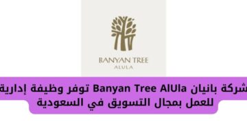 وظيفة إدارية لدى شركة بانيان Banyan Tree AlUla للعمل بمجال التسويق في السعودية