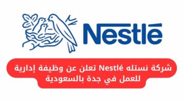شركة نستله Nestlé تعلن عن وظيفة إدارية للعمل في جدة بالسعودية