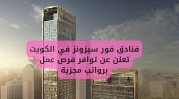 فنادق فور سيزونز في الكويت توفر فرص وظيفية برواتب مرتفعة