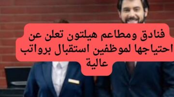 فنادق ومطاعم هيلتون تعلن عن احتياجها لموظفين استقبال برواتب عالية