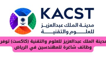 مدينة الملك عبدالعزيز للعلوم والتقنية كاكست تعلن عن وظائف للمهندسين في الرياض