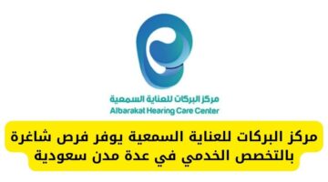 مركز البركات للعناية السمعية يوفر فرص شاغرة بالتخصص الخدمي في عدة مدن سعودية