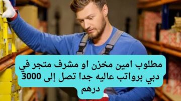 مطلوب امين مخزن او مشرف متجر في دبي برواتب عاليه جدا تصل إلى 3000 درهم