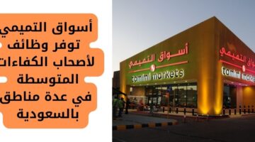 وظائف أسواق التميمي لأصحاب الكفاءات المتوسطة فأعلى في عدة مناطق بالسعودية