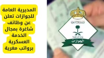 وظائف حكومية لدى المديرية العامة للجوازات للعمل بمجال الخدمة العسكرية برواتب مغرية