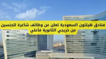 وظائف فنادق لدى فنادق هيلتون السعودية للجنسين لخريجي الثانوية فأعلي