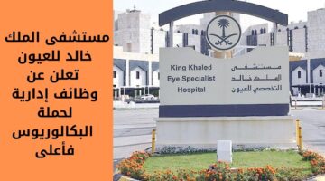 توظيف مستشفى الملك خالد للعيون بالتخصص الإداري لحملة البكالوريوس فأعلى