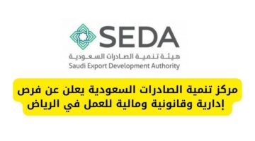 مركز تنمية الصادرات السعودية يعلن عن فرص  إدارية وقانونية ومالية للعمل في الرياض