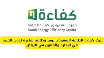 مركز كفاءة الطاقة السعودي يوفر فرص عمل شاغرة لذوي الخبرة في الإدارة والقانون