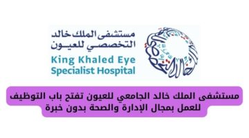 مستشفى الملك خالد الجامعي للعيون تفتح باب التوظيف للعمل بمجال الإدارة والصحة بدون خبرة
