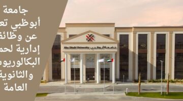 وظائف جامعة أبوظبي بالمجال الإداري لحملة البكالوريوس والثانوية العامة برواتب عالية ومزايا قوية