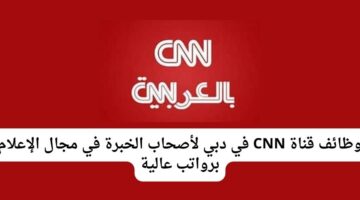 وظائف قناة CNN في دبي لأصحاب الخبرة في مجال الإعلام برواتب عالية
