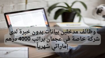 وظائف مدخلين بيانات بدون خبرة لدى شركة خاصة في عجمان براتب 4000 درهم إماراتي شهرياً
