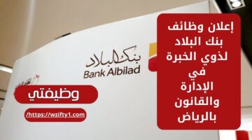 بنك البلاد توظيف فوري لذوي الخبرة في الأعمال الإدارية والقانونية والمالية في الرياض