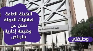 توظيف فوري لدى الهيئة العامة لعقارات الدولة للعمل بالمجال الإداري بالرياض