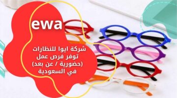 شركة ايوا للنظارات ewa تعلن عن 11 فرصة عمل (حضورية / عن بعد) في عدة مدن سعودية