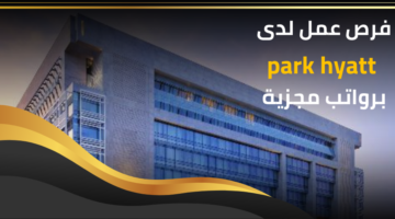 وظائف park hyatt لحملة الدبلوم للعمل لديها برواتب تنافسية