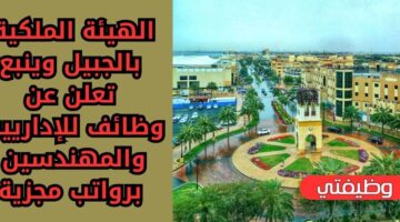 وظائف الهيئة الملكية بالجبيل وينبع بالمجال الإداري والهندسي برواتب تنافسية