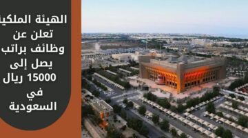 وظائف الهيئة الملكية للحاصلين على الثانوية فما فوق براتب يصل لـ 15 الف ريال شهرياً