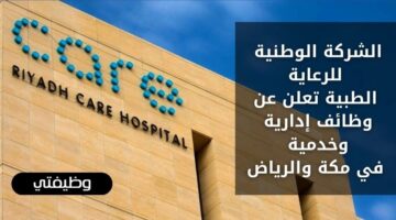 وظائف لحملة الثانوية لدى الشركة الوطنية للرعاية الطبية في مكة والرياض