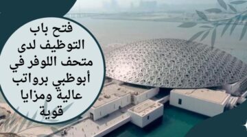 وظائف متحف اللوفر في أبوظبي لحملة بكالوريوس في مجال إدارة الأعمال برواتب تنافسية
