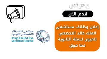 وظائف مستشفى الملك خالد التخصصي للعيون لحملة الثانوية فما فوق