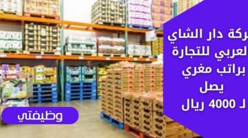 وظايف شركة دار الشاي العربي للتجارة لحملة الثانوية فاعلى براتب يصل لـ 4000 ريال