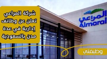تقديم شركة المراعي لحملة الثانوية فما فوق للعمل بالإدارة في عدة مدن بالسعودية