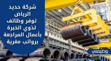 شركة حديد الرياض تعلن عن فرص عمل شاغرة لذوي الخبرة بأعمال المراجعة والتدقيق