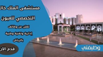 إعلان مستشفى الملك خالد التخصصي للعيون وظائف لحملة الثانوية فأعلى بالرياض