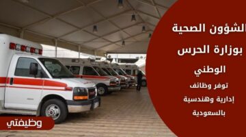 الشؤون الصحية بوزارة الحرس الوطني تعلن عن وظائف إدارية وفنية وهندسية بالسعودية