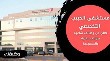 مستشفى الحبيب التخصصي توفر وظائف شاغرة للجنسين في عدة مدن بالسعودية
