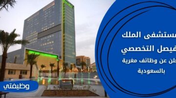 مستشفى الملك فيصل التخصصي توفر وظائف لكافة المؤهلات بالسعودية