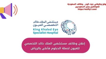 وظائف مستشفى الملك خالد التخصصي للعيون لحملة الدبلوم فأعلى بالرياض
