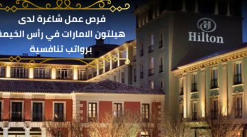 وظائف هيلتون الامارات لمنّ لديهم الخبرة المطلوبة برواتب تنافسية