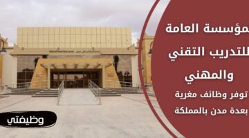 إعلان المؤسسة العامة للتدريب التقني والمهني وظائف تقنية بعدة مدن بالمملكة